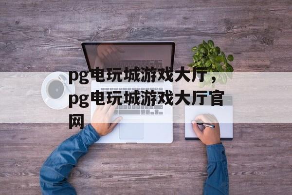 pg电玩城游戏大厅，pg电玩城游戏大厅官网