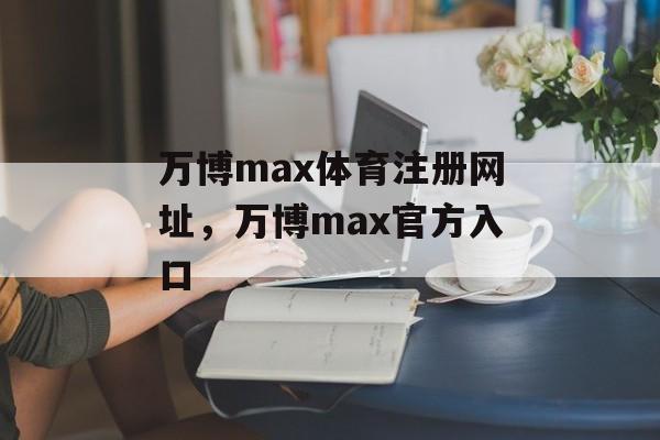 万博max体育注册网址，万博max官方入口