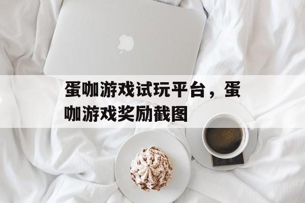 蛋咖游戏试玩平台，蛋咖游戏奖励截图