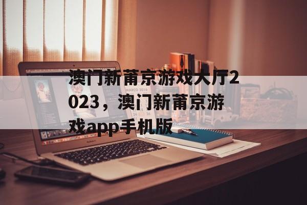 澳门新莆京游戏大厅2023，澳门新莆京游戏app手机版