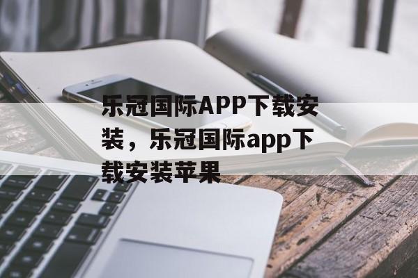 乐冠国际APP下载安装，乐冠国际app下载安装苹果